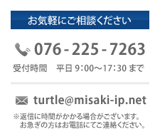 お気軽にご相談ください
TEL：076-225-7263
受付時間：平日9：00〜17：30まで
E-mail：turtle@misaki-ip.net
返信に時間がかかる場合がございます。お急ぎの方はお電話にてご連絡ください